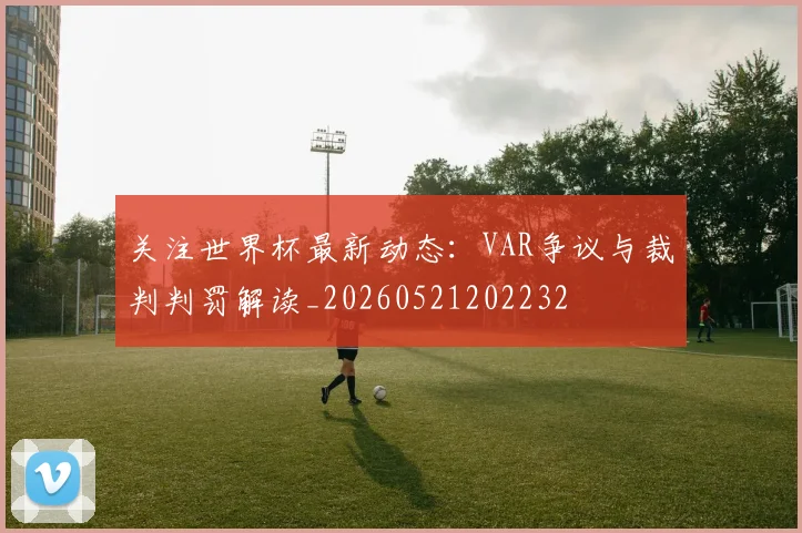 关注世界杯最新动态:VAR争议与裁判判罚解读_20260521202232