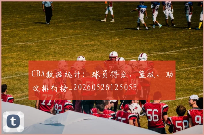 CBA数据统计：球员得分、篮板、助攻排行榜_20260526125055