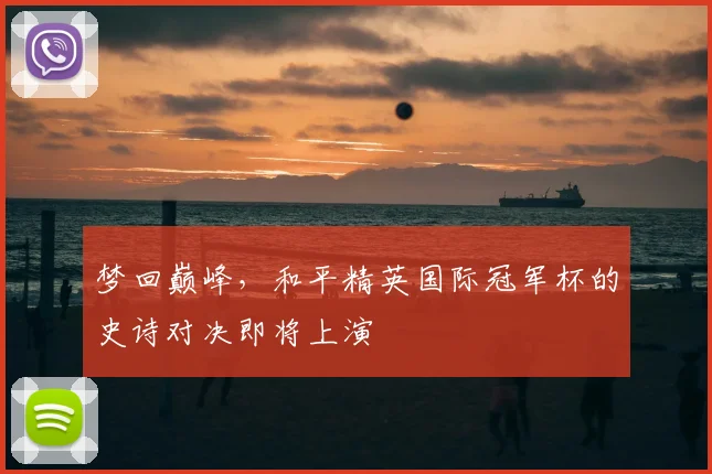 梦回巅峰，和平精英国际冠军杯的史诗对决即将上演