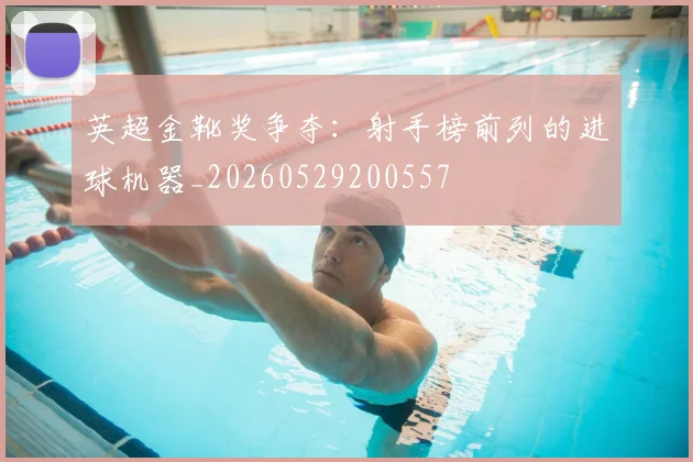 英超金靴奖争夺:射手榜前列的进球机器_20260529200557