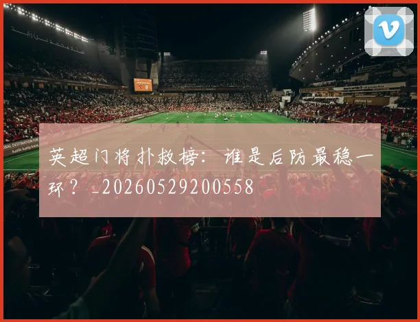英超门将扑救榜：谁是后防最稳一环？_20260529200558