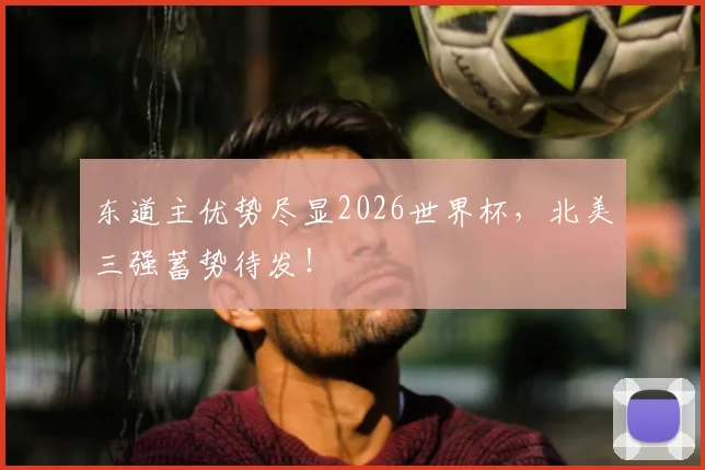 东道主优势尽显2026世界杯，北美三强蓄势待发！