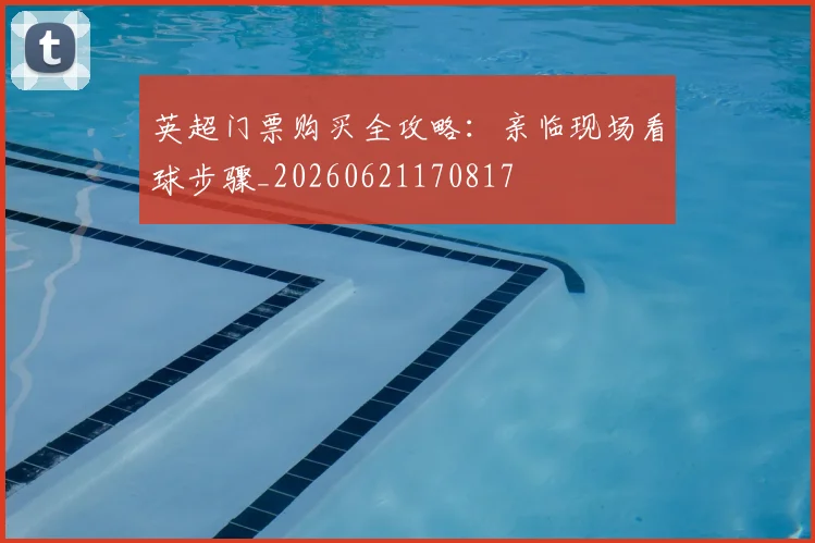 英超门票购买全攻略：亲临现场看球步骤_20260621170817