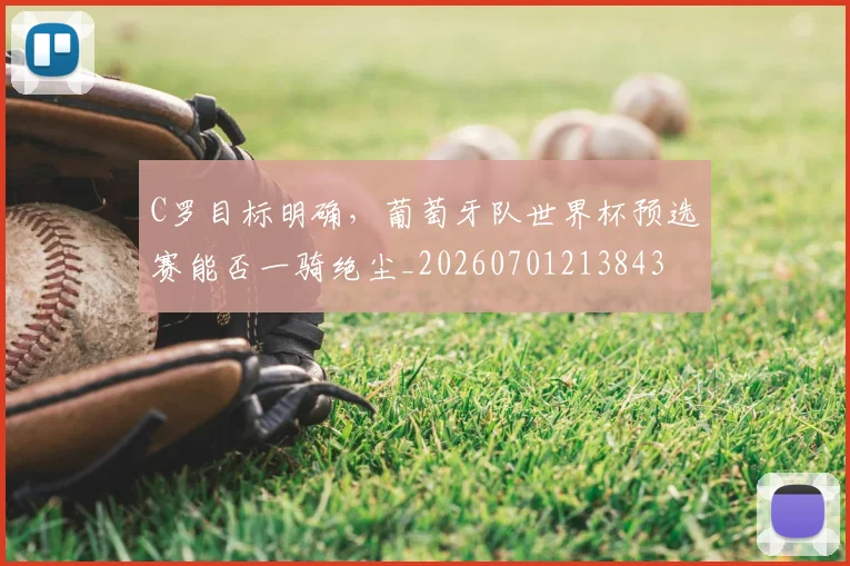 C罗目标明确,葡萄牙队世界杯预选赛能否一骑绝尘_20260701213843