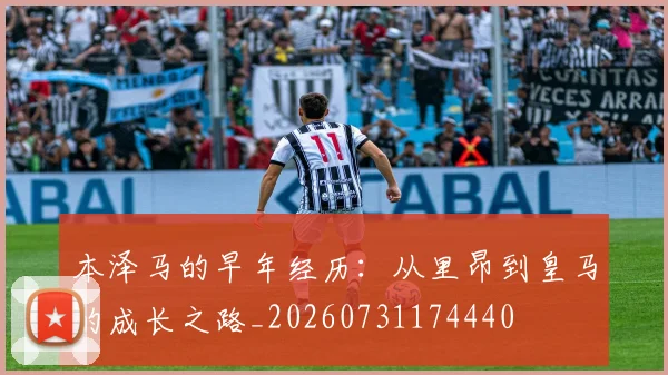 本泽马的早年经历:从里昂到皇马的成长之路_20260731174440