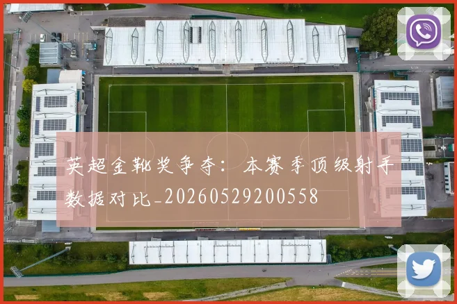 英超金靴奖争夺：本赛季顶级射手数据对比_20260529200558