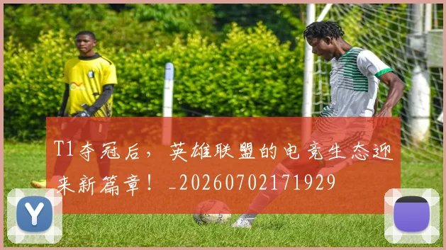 T1夺冠后，英雄联盟的电竞生态迎来新篇章！_20260702171929