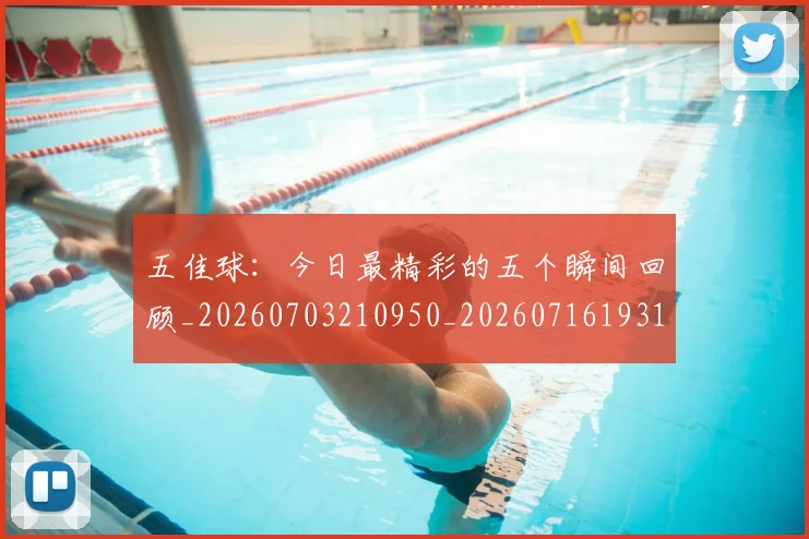 五佳球:今日最精彩的五个瞬间回顾_20260703210950_20260716193141