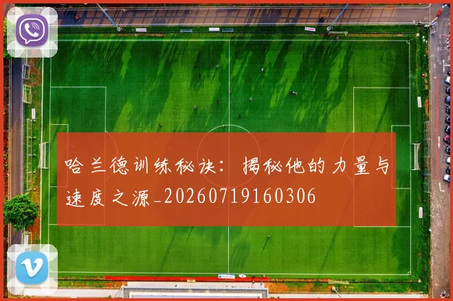 哈兰德训练秘诀：揭秘他的力量与速度之源_20260719160306