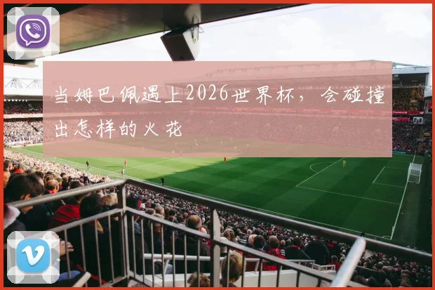 当姆巴佩遇上2026世界杯，会碰撞出怎样的火花