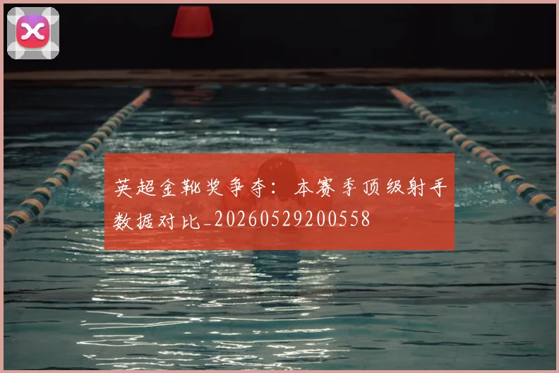 英超金靴奖争夺:本赛季顶级射手数据对比_20260529200558