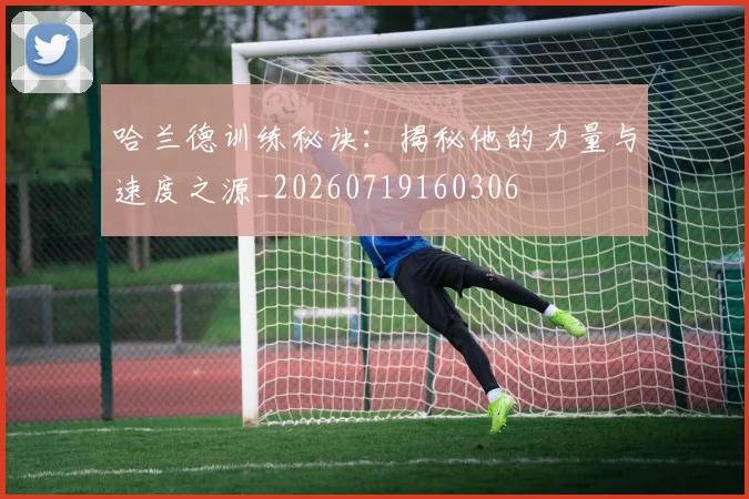 哈兰德训练秘诀:揭秘他的力量与速度之源_20260719160306