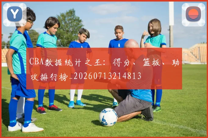 CBA数据统计之王:得分、篮板、助攻排行榜_20260713214813