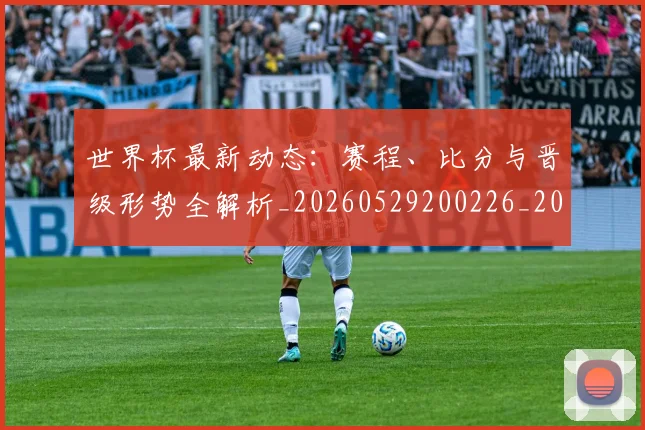 世界杯最新动态：赛程、比分与晋级形势全解析_20260529200226_20260702174340