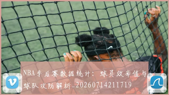 NBA季后赛数据统计：球员效率值与球队攻防解析_20260714211719