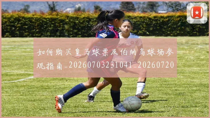 如何购买皇马球票及伯纳乌球场参观指南_20260703231041_20260720184119