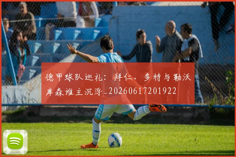 德甲球队巡礼:拜仁、多特与勒沃库森谁主沉浮_20260617201922