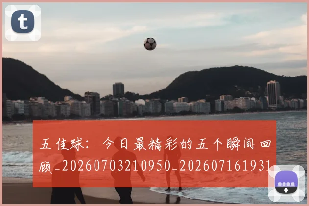 五佳球：今日最精彩的五个瞬间回顾_20260703210950_20260716193141