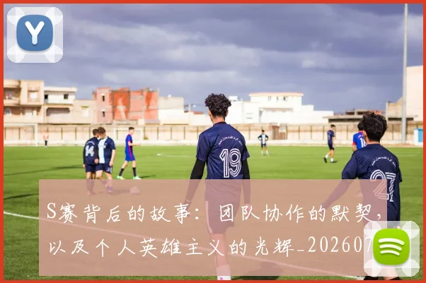 S赛背后的故事：团队协作的默契，以及个人英雄主义的光辉_20260702171926