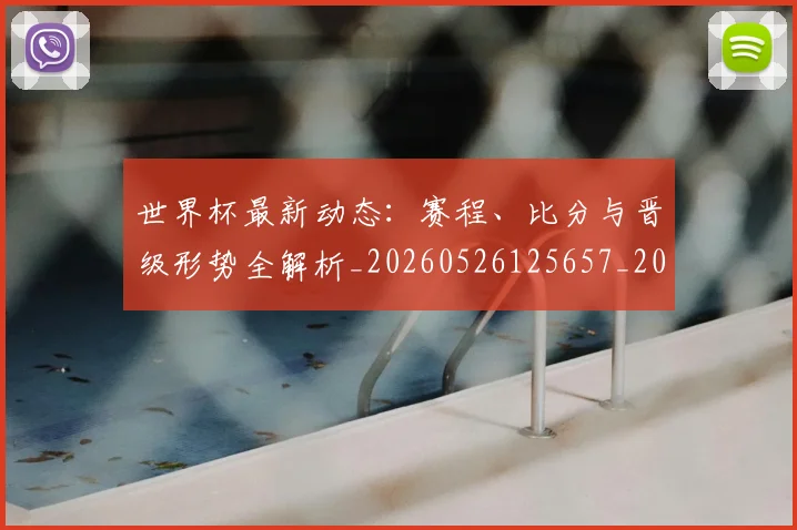 世界杯最新动态:赛程、比分与晋级形势全解析_20260526125657_20260702174338_20260715191557