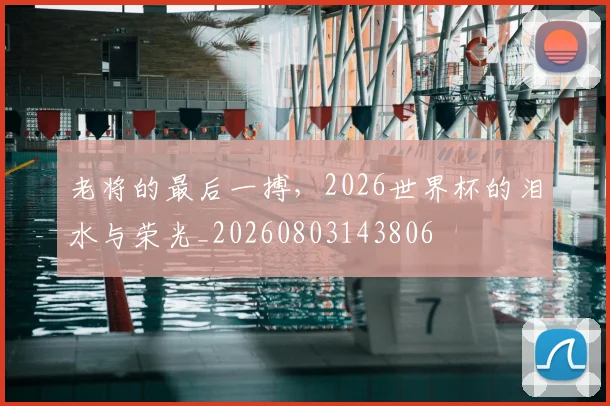 老将的最后一搏,2026世界杯的泪水与荣光_20260803143806