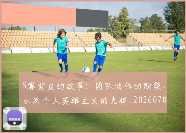 S赛背后的故事:团队协作的默契,以及个人英雄主义的光辉_20260702171926