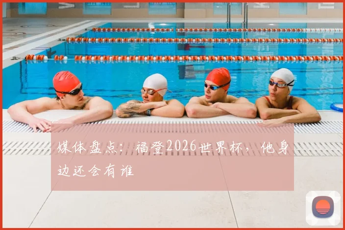 媒体盘点：福登2026世界杯，他身边还会有谁