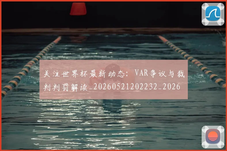 关注世界杯最新动态:VAR争议与裁判判罚解读_20260521202232_20260718004636