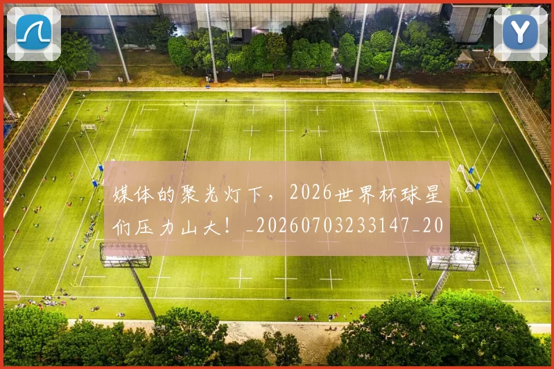 媒体的聚光灯下，2026世界杯球星们压力山大！_20260703233147_20260720192624