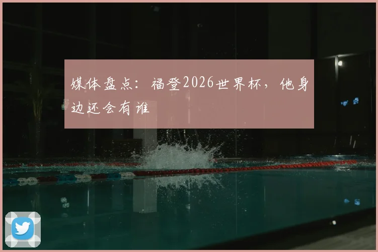 媒体盘点:福登2026世界杯,他身边还会有谁