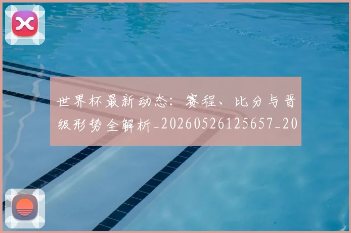 世界杯最新动态：赛程、比分与晋级形势全解析_20260526125657_20260702174338_20260715191557