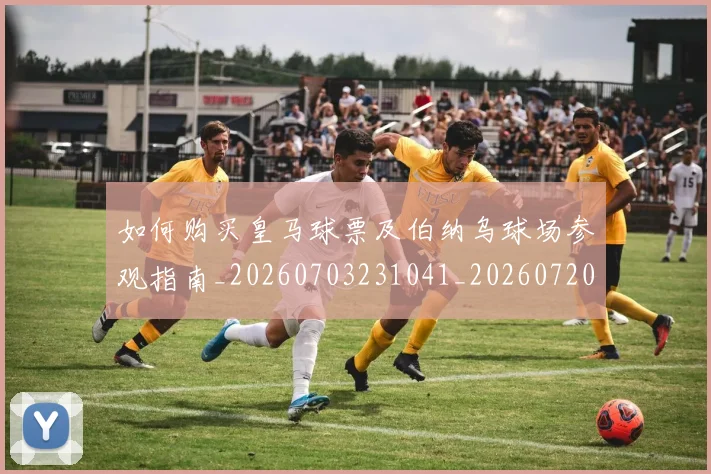 如何购买皇马球票及伯纳乌球场参观指南_20260703231041_20260720184119