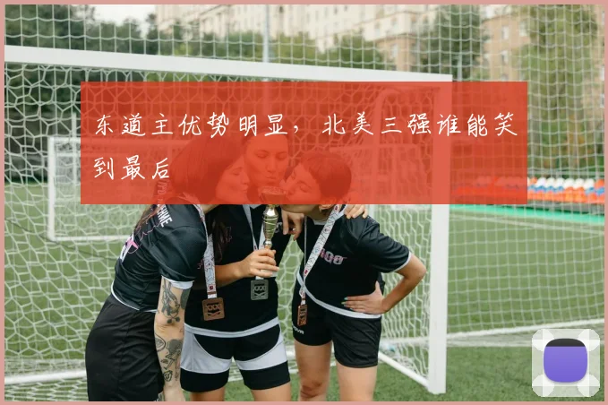 东道主优势明显,北美三强谁能笑到最后