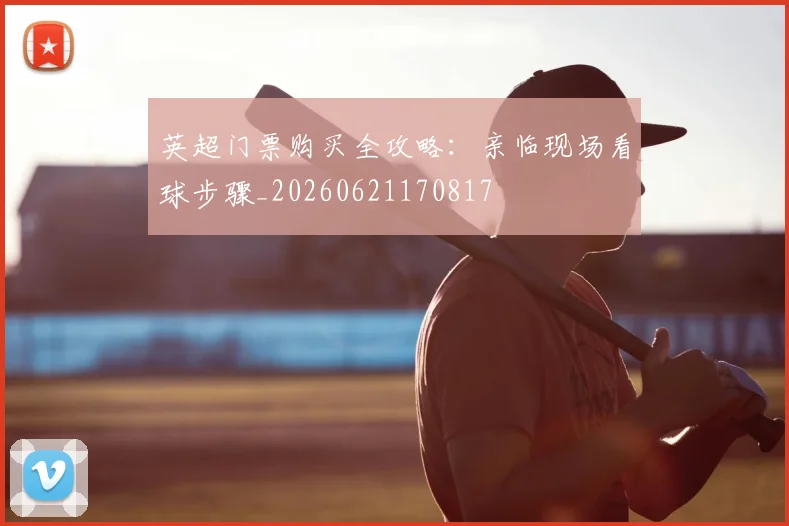 英超门票购买全攻略:亲临现场看球步骤_20260621170817