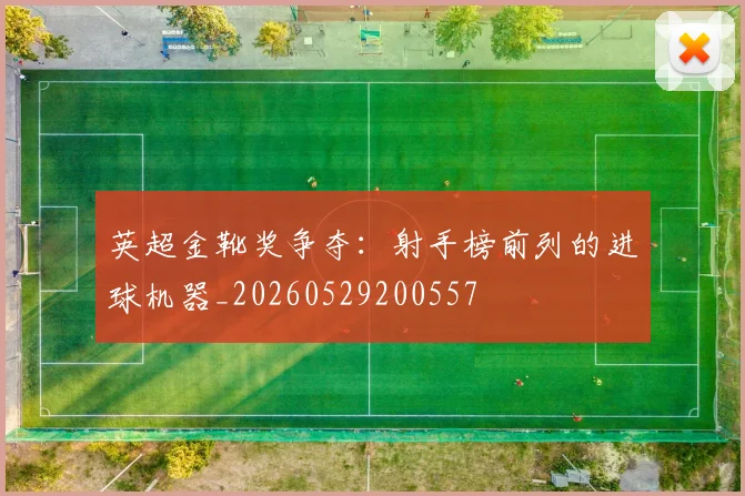 英超金靴奖争夺：射手榜前列的进球机器_20260529200557