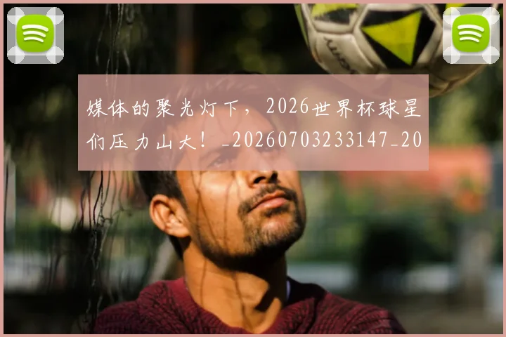 媒体的聚光灯下,2026世界杯球星们压力山大!_20260703233147_20260720192624