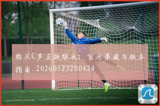 购买C罗正版球衣:官方渠道与版本指南_20260523200424