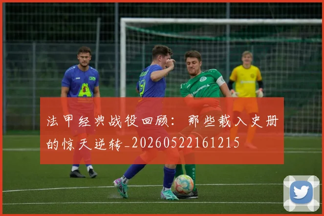 法甲经典战役回顾：那些载入史册的惊天逆转_20260522161215