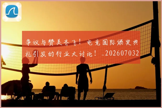 争议与赞美齐飞！电竞国际颁奖典礼引发的行业大讨论！_20260703210726