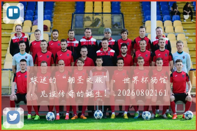 球迷的“朝圣之旅”，世界杯场馆，见证传奇的诞生！_20260802161332