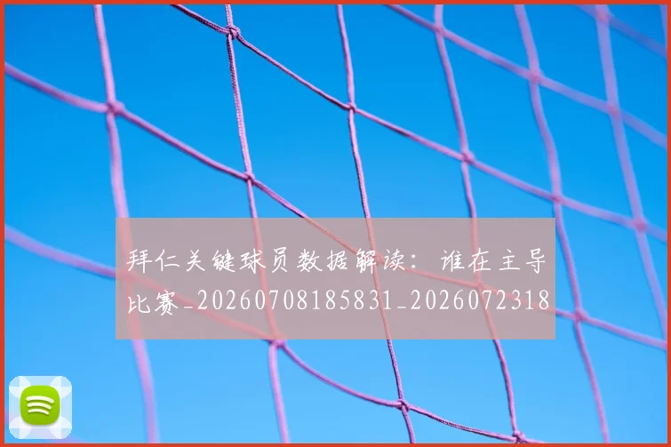 拜仁关键球员数据解读：谁在主导比赛_20260708185831_20260723182538