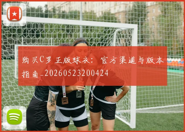 购买C罗正版球衣：官方渠道与版本指南_20260523200424