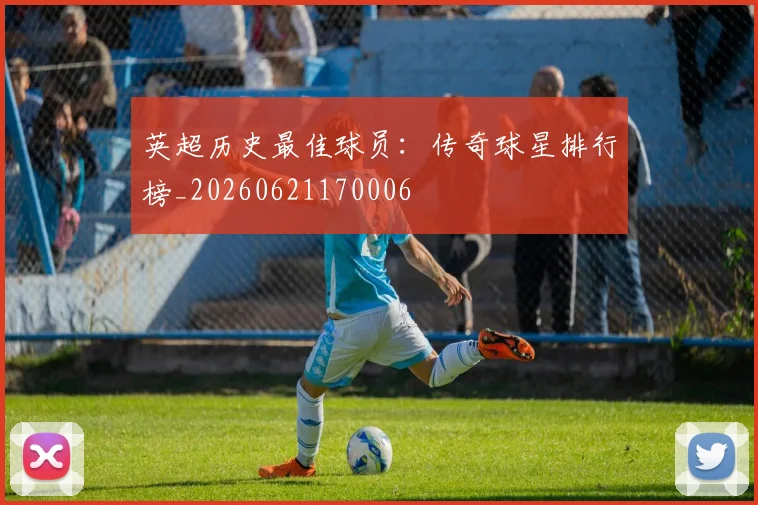 英超历史最佳球员:传奇球星排行榜_20260621170006
