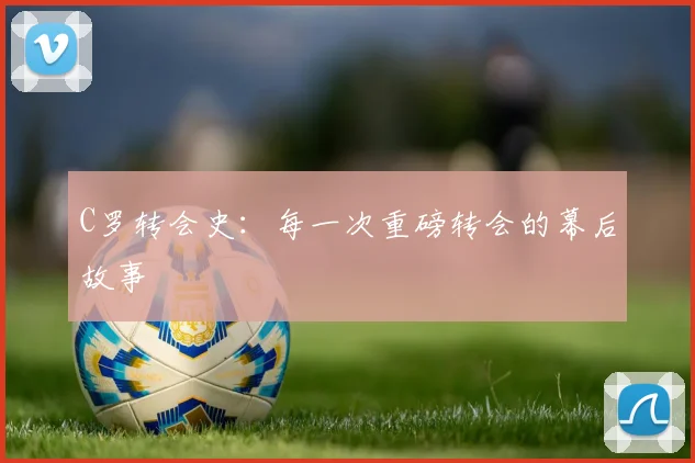 C罗转会史：每一次重磅转会的幕后故事