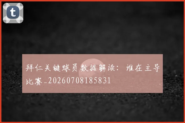 拜仁关键球员数据解读:谁在主导比赛_20260708185831