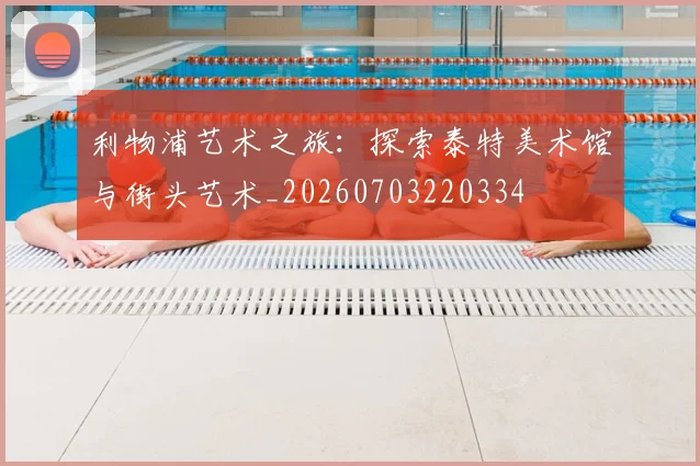 利物浦艺术之旅:探索泰特美术馆与街头艺术_20260703220334