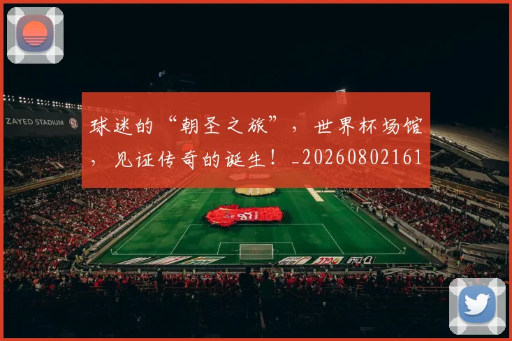 球迷的“朝圣之旅”,世界杯场馆,见证传奇的诞生!_20260802161332