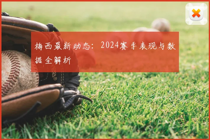 梅西最新动态：2024赛季表现与数据全解析