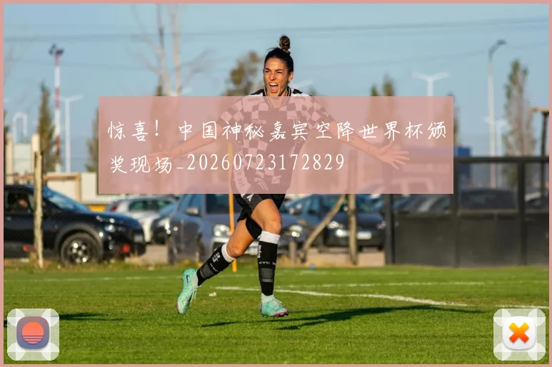 惊喜!中国神秘嘉宾空降世界杯颁奖现场_20260723172829